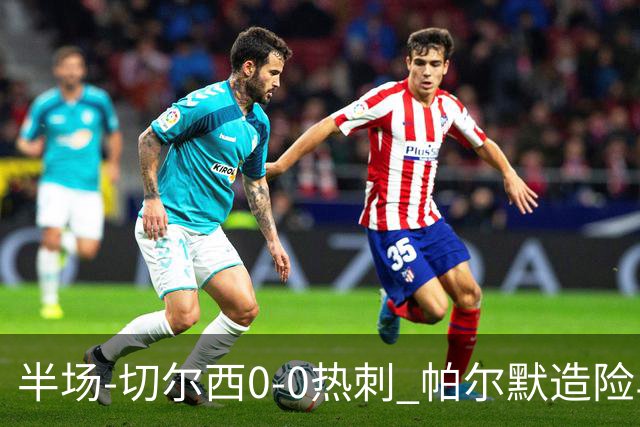 半场-切尔西0-0热刺 帕尔默造险马尔穆什失良机彭德斯神扑救主