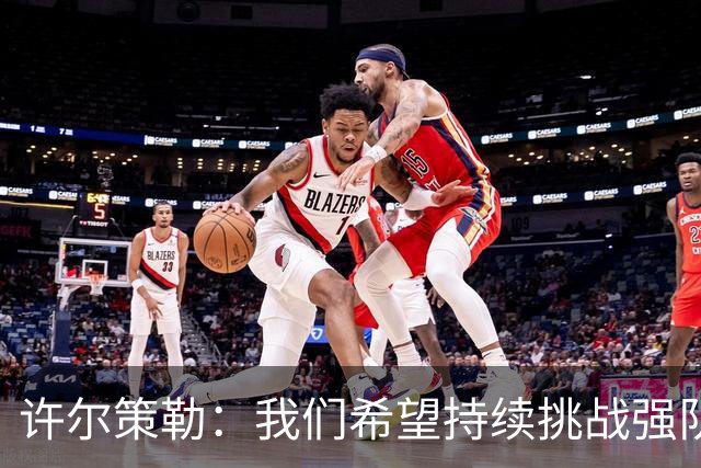 许尔策勒：我们希望持续挑战强队，要专注自身和不断进步