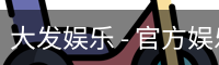 大发娱乐 - 官方娱乐平台，畅享游戏乐趣